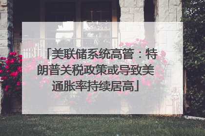 美联储系统高管：特朗普关税政策或导致美通胀率持续居高