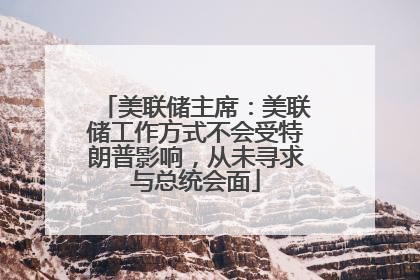 美联储主席：美联储工作方式不会受特朗普影响，从未寻求与总统会面