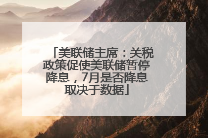 美联储主席：关税政策促使美联储暂停降息，7月是否降息取决于数据