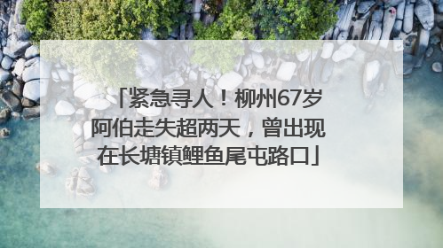 紧急寻人！柳州67岁阿伯走失超两天，曾出现在长塘镇鲤鱼尾屯路口