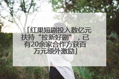 红果短剧投入数亿元扶持“拉新好剧”，已有20余家合作方获百万元额外激励