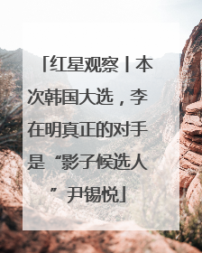 红星观察丨本次韩国大选，李在明真正的对手是“影子候选人”尹锡悦