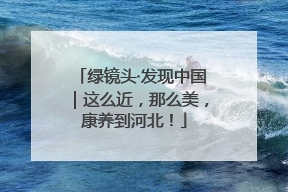 绿镜头·发现中国｜这么近，那么美，康养到河北！