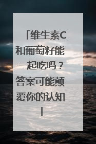 维生素C和葡萄籽能一起吃吗？答案可能颠覆你的认知