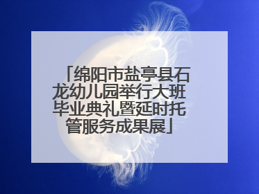 绵阳市盐亭县石龙幼儿园举行大班毕业典礼暨延时托管服务成果展