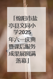 绵阳市盐亭县文同小学2025年六一庆典暨课后服务成果展圆满落幕