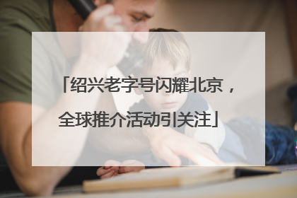 绍兴老字号闪耀北京，全球推介活动引关注