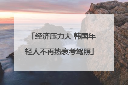 经济压力大 韩国年轻人不再热衷考驾照