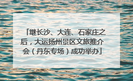 继长沙、大连、石家庄之后，大运扬州景区文旅推介会（丹东专场）成功举办