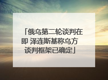 俄乌第二轮谈判在即 泽连斯基称乌方谈判框架已确定