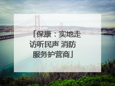 保康：实地走访听民声 消防服务护营商