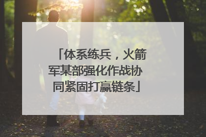 体系练兵，火箭军某部强化作战协同紧固打赢链条