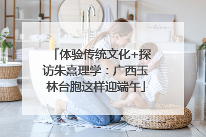 体验传统文化+探访朱熹理学：广西玉林台胞这样迎端午