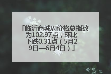 临沂商城周价格总指数为102.97点，环比下跌0.31点（5月29日—6月4日）