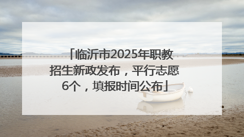 临沂市2025年职教招生新政发布，平行志愿6个，填报时间公布