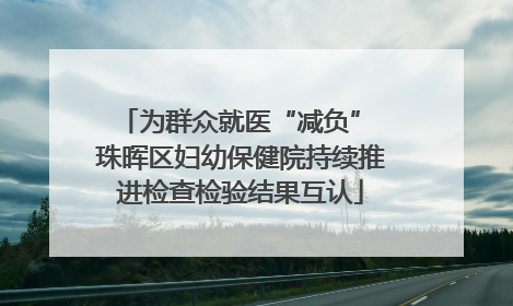 为群众就医“减负” 珠晖区妇幼保健院持续推进检查检验结果互认