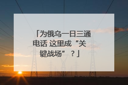 为俄乌一日三通电话 这里成“关键战场”？