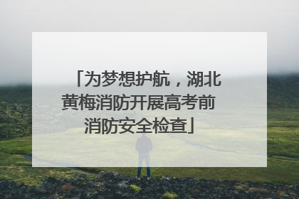 为梦想护航，湖北黄梅消防开展高考前消防安全检查