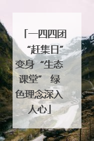 一四四团“赶集日”变身“生态课堂” 绿色理念深入人心