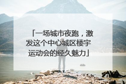 一场城市夜跑，激发这个中心城区楼宇运动会的经久魅力