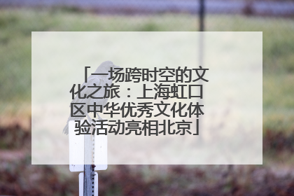 一场跨时空的文化之旅：上海虹口区中华优秀文化体验活动亮相北京