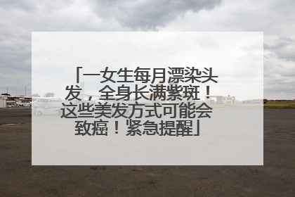 一女生每月漂染头发，全身长满紫斑！这些美发方式可能会致癌！紧急提醒
