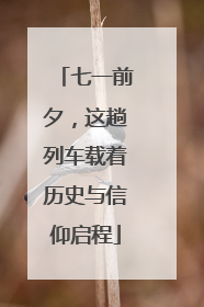 七一前夕，这趟列车载着历史与信仰启程
