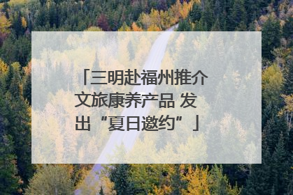 三明赴福州推介文旅康养产品 发出“夏日邀约”