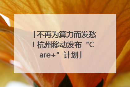 不再为算力而发愁！杭州移动发布“Care+”计划