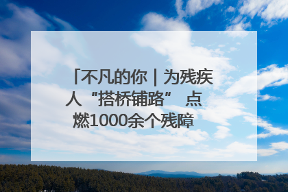 不凡的你｜为残疾人“搭桥铺路” 点燃1000余个残障家庭的希望之光
