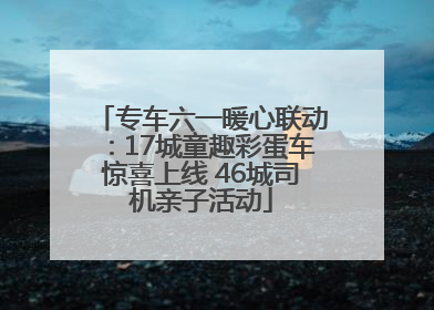 专车六一暖心联动：17城童趣彩蛋车惊喜上线 46城司机亲子活动