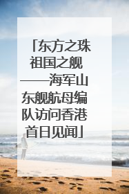 东方之珠 祖国之舰——海军山东舰航母编队访问香港首日见闻