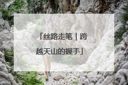 丝路走笔｜跨越天山的握手