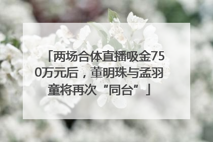 两场合体直播吸金750万元后，董明珠与孟羽童将再次“同台”