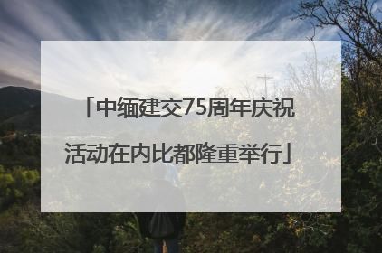 中缅建交75周年庆祝活动在内比都隆重举行