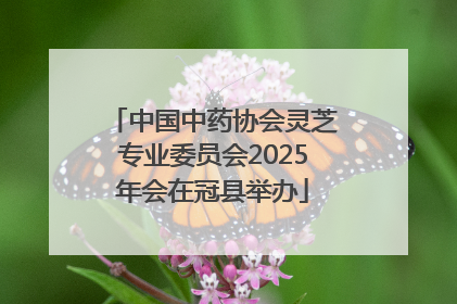中国中药协会灵芝专业委员会2025年会在冠县举办