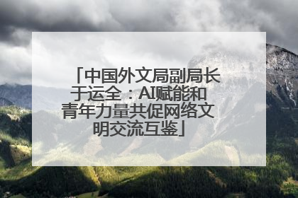 中国外文局副局长于运全：AI赋能和青年力量共促网络文明交流互鉴