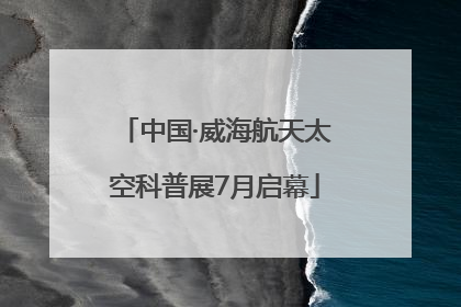中国·威海航天太空科普展7月启幕
