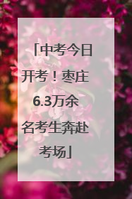 中考今日开考！枣庄6.3万余名考生奔赴考场