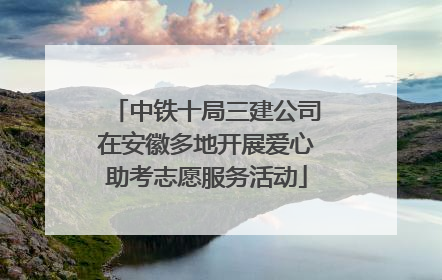 中铁十局三建公司在安徽多地开展爱心助考志愿服务活动