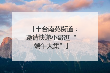丰台南苑街道：邀请快递小哥逛“端午大集”