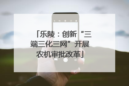乐陵：创新“三端三化三网”开展农机审批改革