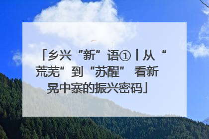 乡兴“新”语①丨从“荒芜”到“苏醒” 看新晃中寨的振兴密码