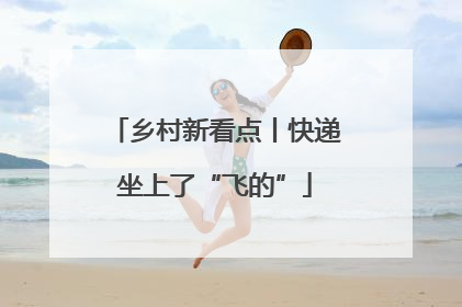 乡村新看点丨快递坐上了“飞的”