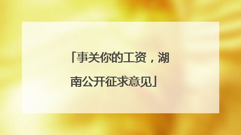 事关你的工资，湖南公开征求意见
