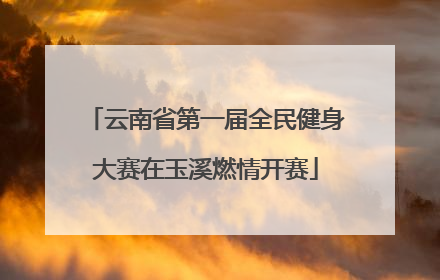 云南省第一届全民健身大赛在玉溪燃情开赛