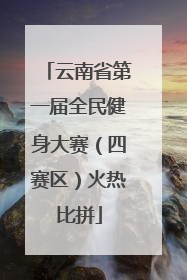 云南省第一届全民健身大赛（四赛区）火热比拼