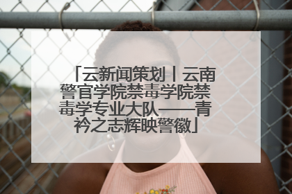 云新闻策划丨云南警官学院禁毒学院禁毒学专业大队——青衿之志辉映警徽