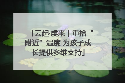云起·虔来｜重拾“附近”温度 为孩子成长提供多维支持
