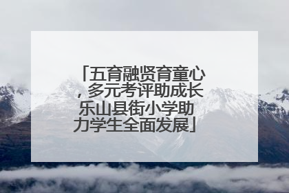 五育融贤育童心，多元考评助成长 乐山县街小学助力学生全面发展